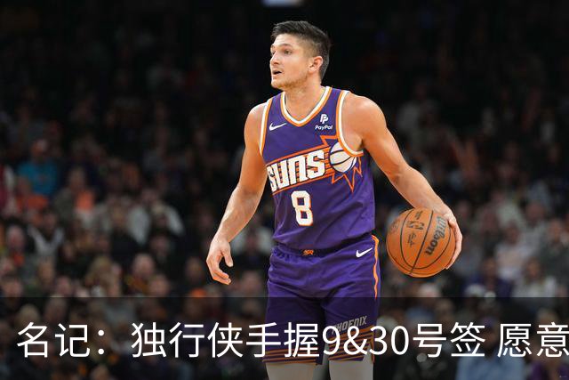 名记：独行侠手握9&30号签 愿意向上或向下交易 有意伯里斯